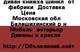 002диван книжка шинил, от фабрики. Доставка › Цена ­ 4 800 - Московская обл., Балашихинский р-н Мебель, интерьер » Диваны и кресла   